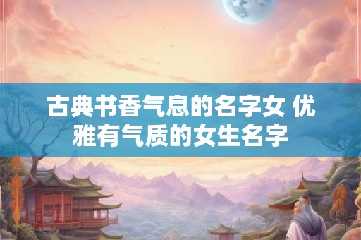 古典书香气息的名字女 优雅有气质的女生名字