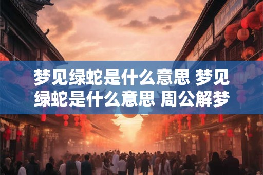梦见绿蛇是什么意思 梦见绿蛇是什么意思 周公解梦女人