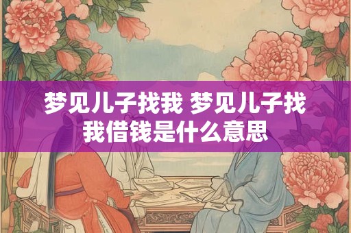 梦见儿子找我 梦见儿子找我借钱是什么意思