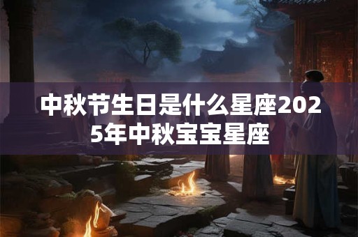 中秋节生日是什么星座2025年中秋宝宝星座