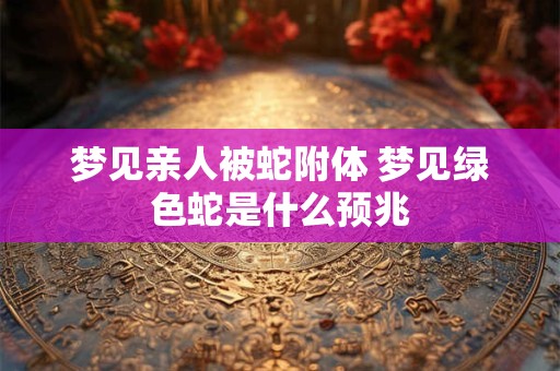 梦见亲人被蛇附体 梦见绿色蛇是什么预兆