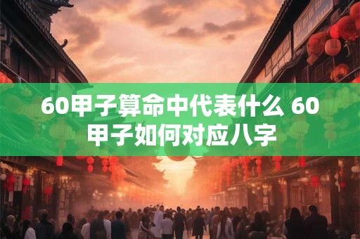 60甲子算命中代表什么 60甲子如何对应八字