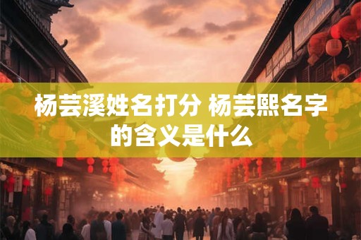 杨芸溪姓名打分 杨芸熙名字的含义是什么