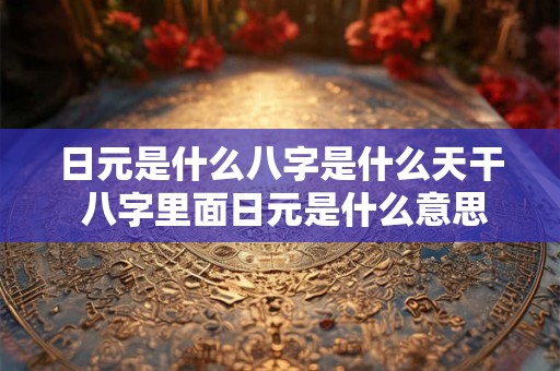 日元是什么八字是什么天干 八字里面日元是什么意思