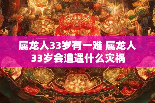 属龙人33岁有一难 属龙人33岁会遭遇什么灾祸