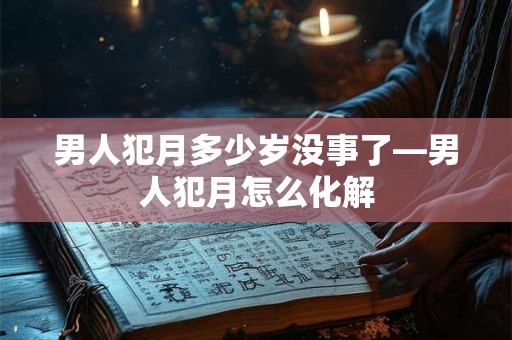 男人犯月多少岁没事了—男人犯月怎么化解