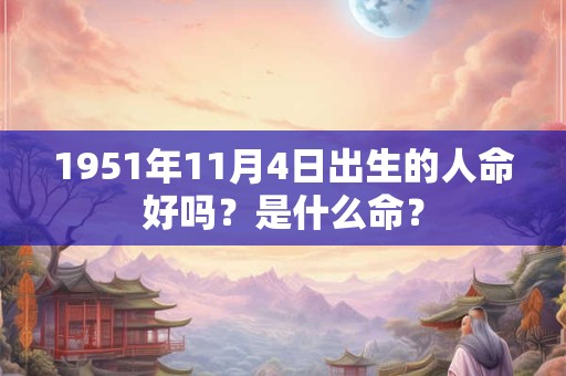1951年11月4日出生的人命好吗？是什么命？