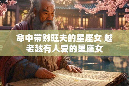 命中带财旺夫的星座女 越老越有人爱的星座女