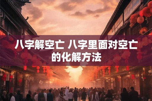 八字解空亡 八字里面对空亡的化解方法
