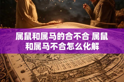 属鼠和属马的合不合 属鼠和属马不合怎么化解