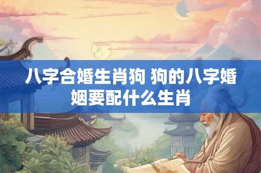 八字合婚生肖狗 狗的八字婚姻要配什么生肖