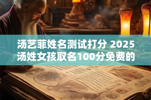 汤艺菲姓名测试打分 2025汤姓女孩取名100分免费的