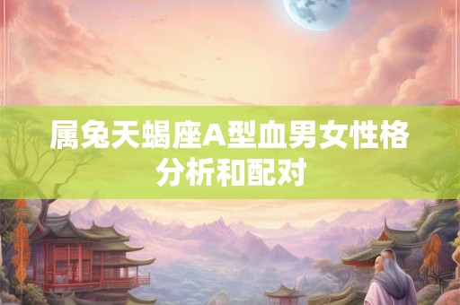 属兔天蝎座A型血男女性格分析和配对