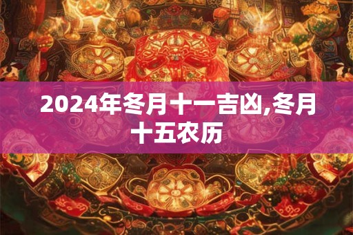2024年冬月十一吉凶,冬月十五农历