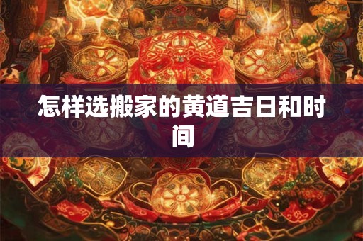 怎样选搬家的黄道吉日和时间