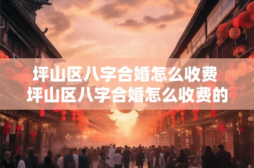 坪山区八字合婚怎么收费 坪山区八字合婚怎么收费的