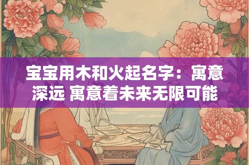 宝宝用木和火起名字:寓意深远 寓意着未来无限可能 宝宝用木和火起名字:寓意深远 寓意着未来无限可能