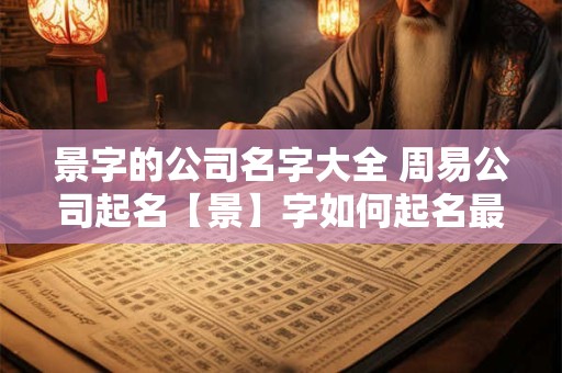 景字的公司名字大全 周易公司起名【景】字如何起名最吉利
