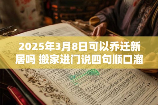 2025年3月8日可以乔迁新居吗 搬家进门说四句顺口溜
