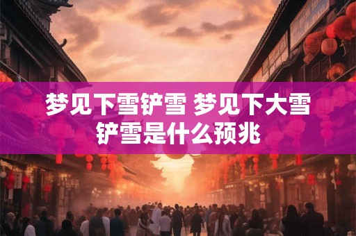 梦见下雪铲雪 梦见下大雪铲雪是什么预兆