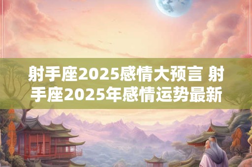 射手座2025感情大预言 射手座2025年感情运势最新分析