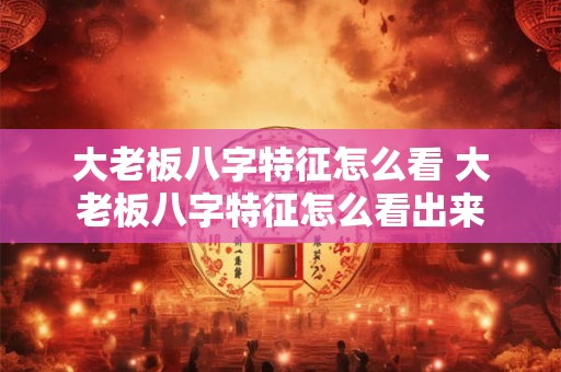 大老板八字特征怎么看 大老板八字特征怎么看出来