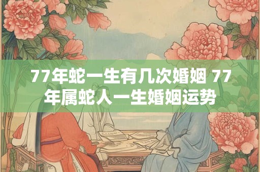 77年蛇一生有几次婚姻 77年属蛇人一生婚姻运势