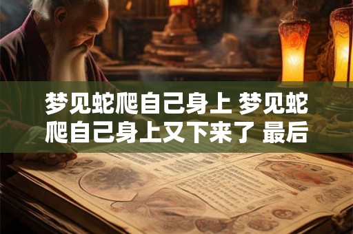 梦见蛇爬自己身上 梦见蛇爬自己身上又下来了 最后被打死了
