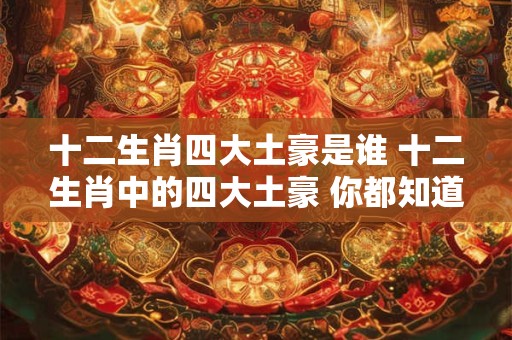 十二生肖四大土豪是谁 十二生肖中的四大土豪 你都知道吗 十二生肖四大土豪是谁 十二生肖中的四大土豪 你都知道吗
