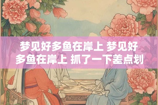 梦见好多鱼在岸上 梦见好多鱼在岸上 抓了一下差点划着手