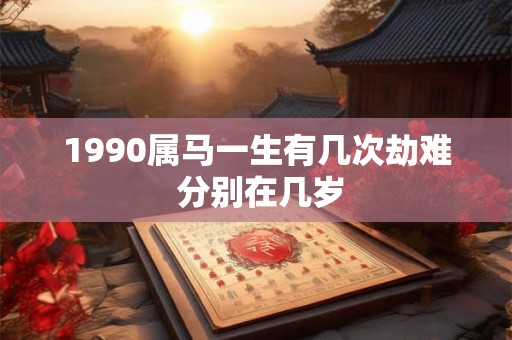 1990属马一生有几次劫难 分别在几岁