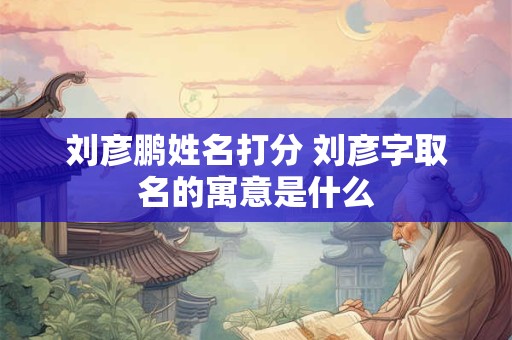 刘彦鹏姓名打分 刘彦字取名的寓意是什么