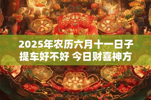 2025年农历六月十一日子提车好不好 今日财喜神方位