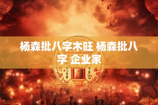 杨森批八字木旺 杨森批八字 企业家