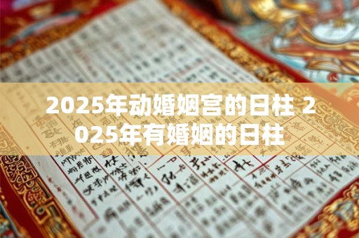 2025年动婚姻宫的日柱 2025年有婚姻的日柱