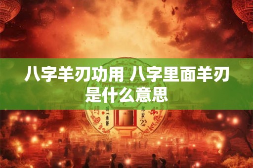 八字羊刃功用 八字里面羊刃是什么意思