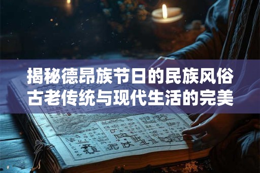 揭秘德昂族节日的民族风俗古老传统与现代生活的完美融合