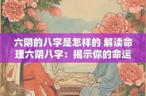 六阴的八字是怎样的 解读命理六阴八字：揭示你的命运奥秘！