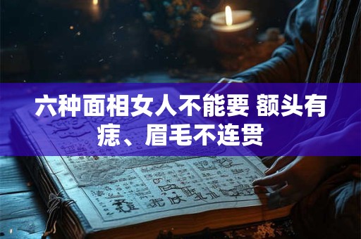 六种面相女人不能要 额头有痣、眉毛不连贯 六种面相女人不能要 额头有痣、眉毛不连贯