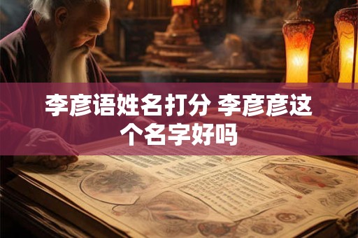 李彦语姓名打分 李彦彦这个名字好吗