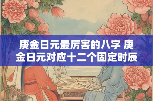 庚金日元最厉害的八字 庚金日元对应十二个固定时辰之命理