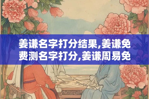 姜谦名字打分结果,姜谦免费测名字打分,姜谦周易免费测名字打分