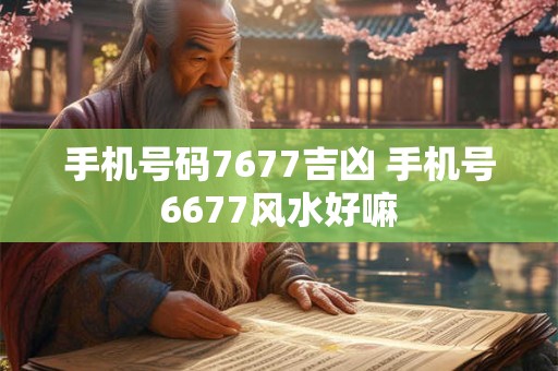 手机号码7677吉凶 手机号6677风水好嘛