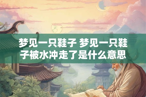 梦见一只鞋子 梦见一只鞋子被水冲走了是什么意思