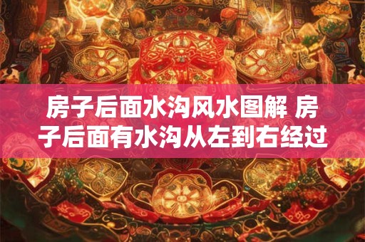房子后面水沟风水图解 房子后面有水沟从左到右经过好吗