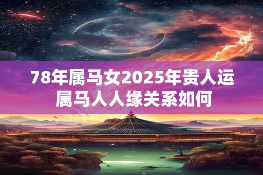 78年属马女2025年贵人运 属马人人缘关系如何 78年属马女2025年贵人运 属马人人缘关系如何
