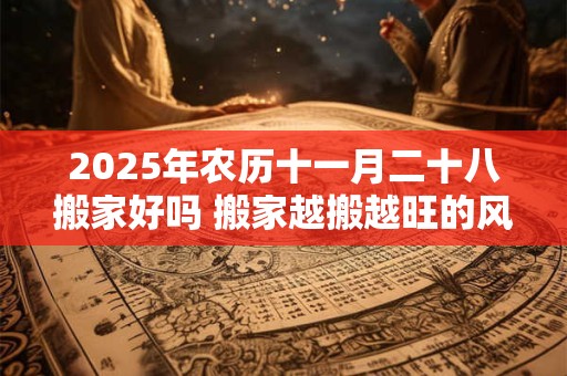 2025年农历十一月二十八搬家好吗 搬家越搬越旺的风水