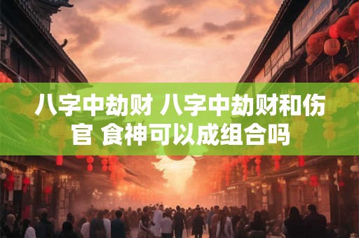 八字中劫财 八字中劫财和伤官 食神可以成组合吗