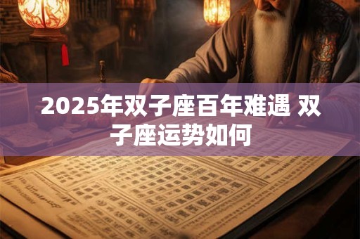 2025年双子座百年难遇 双子座运势如何 2025年双子座百年难遇 双子座运势如何