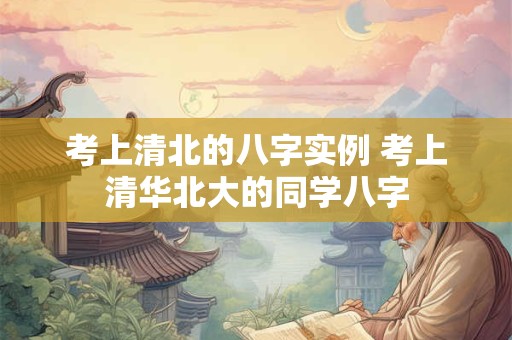 考上清北的八字实例 考上清华北大的同学八字